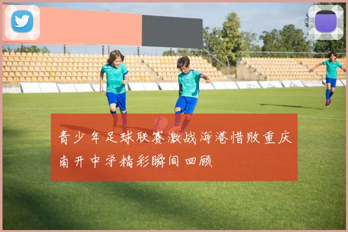 青少年足球联赛激战海港惜败重庆南开中学精彩瞬间回顾