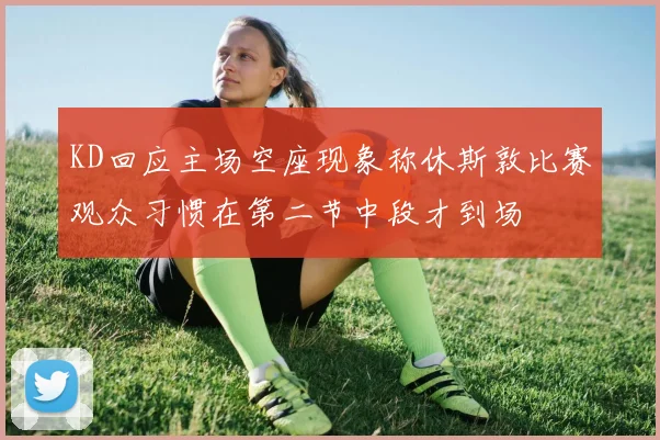 KD回应主场空座现象称休斯敦比赛观众习惯在第二节中段才到场