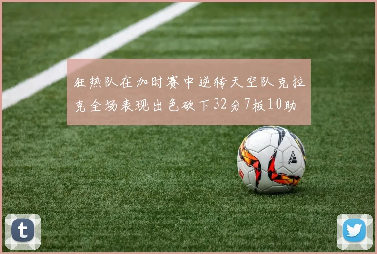狂热队在加时赛中逆转天空队克拉克全场表现出色砍下32分7板10助