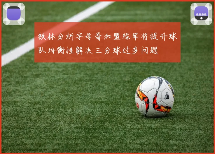 铁林分析字母哥加盟绿军将提升球队均衡性解决三分球过多问题