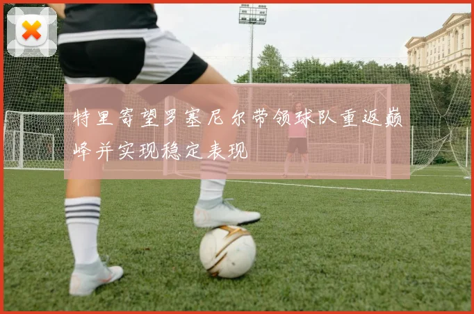 特里寄望罗塞尼尔带领球队重返巅峰并实现稳定表现