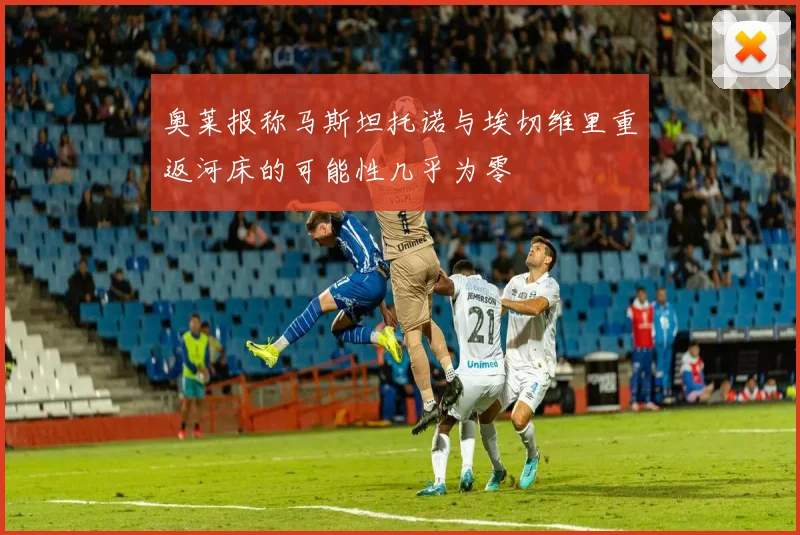 奥莱报称马斯坦托诺与埃切维里重返河床的可能性几乎为零