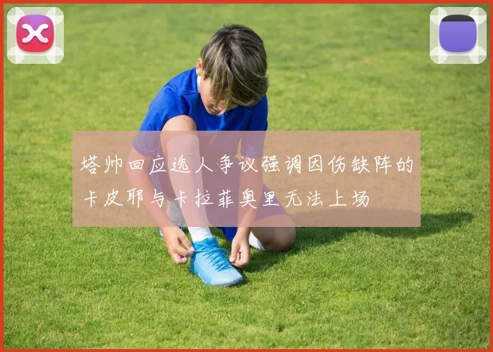 塔帅回应选人争议强调因伤缺阵的卡皮耶与卡拉菲奥里无法上场