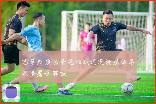 巴萨新援戈登亮相延迟现场媒体享汉堡薯条解饿