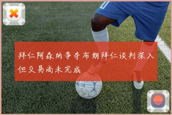 拜仁阿森纳争夺布朗拜仁谈判深入但交易尚未完成