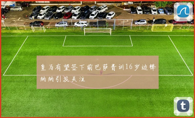 皇马有望签下前巴萨青训16岁边锋纳纳引发关注