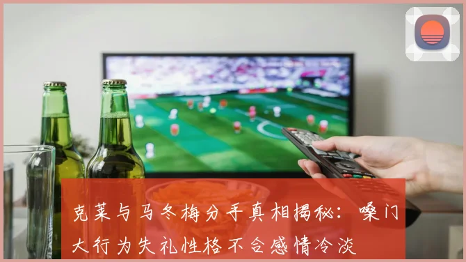 克莱与马冬梅分手真相揭秘：嗓门大行为失礼性格不合感情冷淡