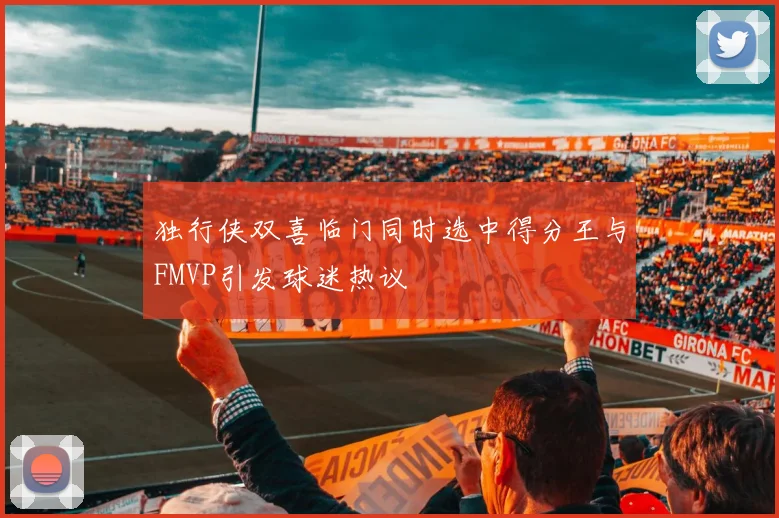 独行侠双喜临门同时选中得分王与FMVP引发球迷热议
