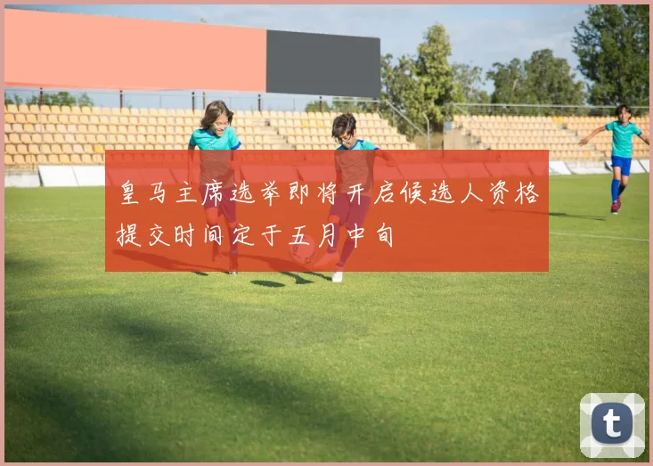 皇马主席选举即将开启候选人资格提交时间定于五月中旬