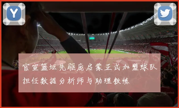 官宣篮坛先驱庞启蒙正式加盟球队担任数据分析师与助理教练