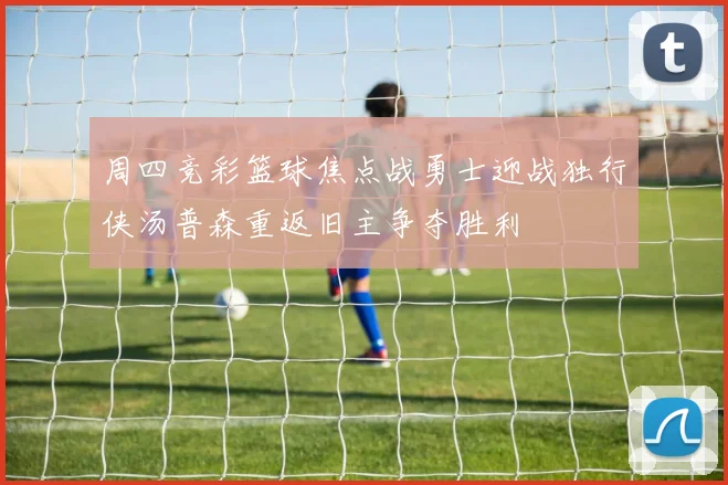 周四竞彩篮球焦点战勇士迎战独行侠汤普森重返旧主争夺胜利