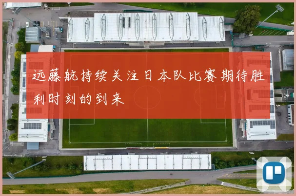 远藤航持续关注日本队比赛期待胜利时刻的到来
