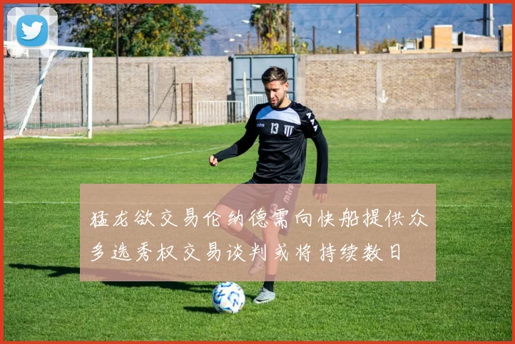 猛龙欲交易伦纳德需向快船提供众多选秀权交易谈判或将持续数日