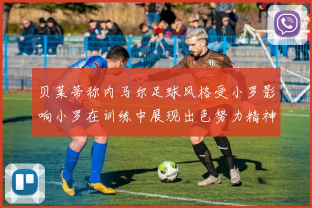 贝莱蒂称内马尔足球风格受小罗影响小罗在训练中展现出色努力精神