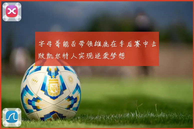 字母哥能否带领雄鹿在季后赛中击败凯尔特人实现逆袭梦想