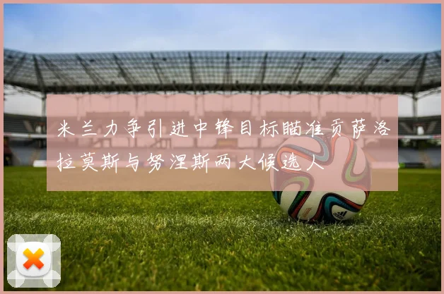 米兰力争引进中锋目标瞄准贡萨洛拉莫斯与努涅斯两大候选人