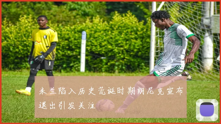 米兰陷入历史荒诞时期朗尼克宣布退出引发关注