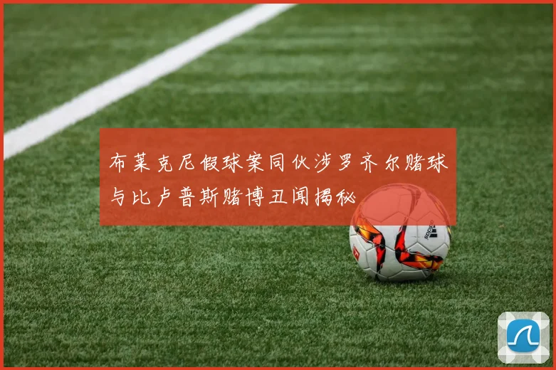 布莱克尼假球案同伙涉罗齐尔赌球与比卢普斯赌博丑闻揭秘