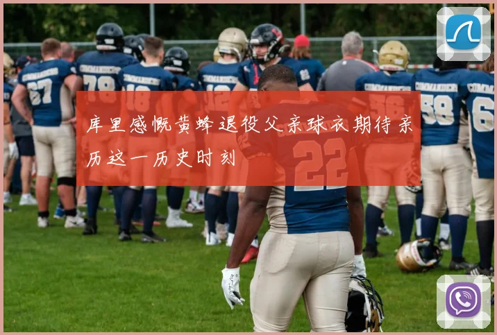 库里感慨黄蜂退役父亲球衣期待亲历这一历史时刻
