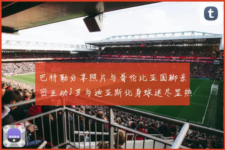 巴特勒分享照片与哥伦比亚国脚亲密互动J罗与迪亚斯化身球迷尽显热情