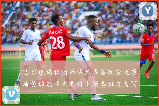 巴尔达诺称梅西依然具备改变比赛局势的能力决赛将上演西班牙与阿根廷对决