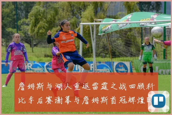 詹姆斯与湖人重返雷霆之战回顾科比季后赛谢幕与詹姆斯首冠辉煌时刻